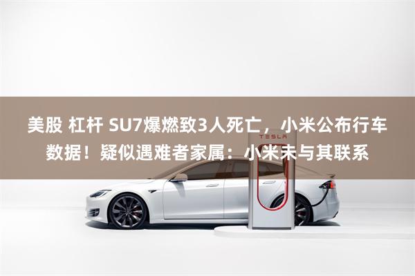 美股 杠杆 SU7爆燃致3人死亡，小米公布行车数据！疑似遇难者家属：小米未与其联系