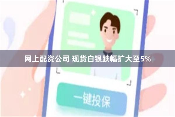网上配资公司 现货白银跌幅扩大至5%