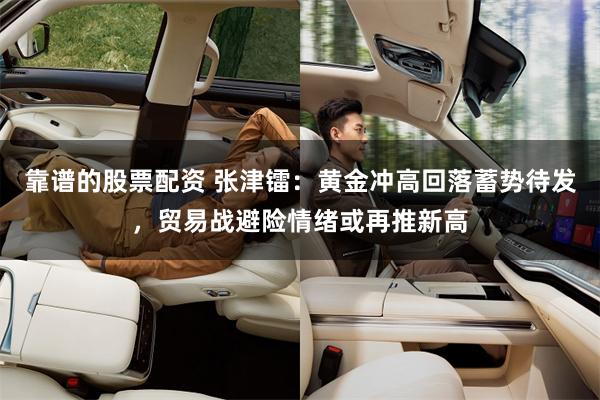 靠谱的股票配资 张津镭：黄金冲高回落蓄势待发，贸易战避险情绪或再推新高